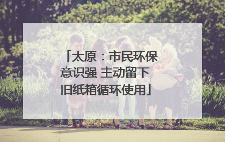 太原：市民环保意识强 主动留下旧纸箱循环使用