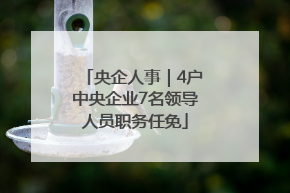 央企人事｜4户中央企业7名领导人员职务任免