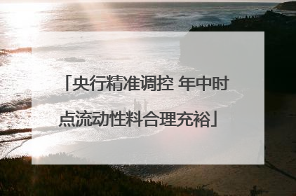 央行精准调控 年中时点流动性料合理充裕