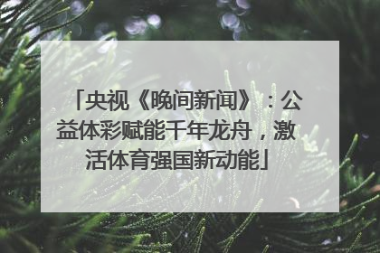 央视《晚间新闻》：公益体彩赋能千年龙舟，激活体育强国新动能
