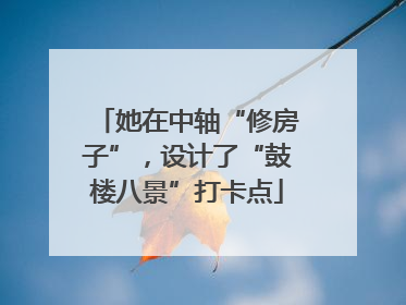 她在中轴“修房子”，设计了“鼓楼八景”打卡点