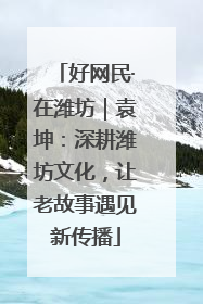 好网民·在潍坊｜袁坤：深耕潍坊文化，让老故事遇见新传播