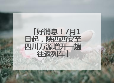 好消息！7月1日起，陕西西安至四川万源增开一趟往返列车