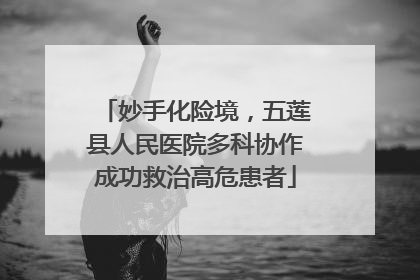 妙手化险境，五莲县人民医院多科协作成功救治高危患者
