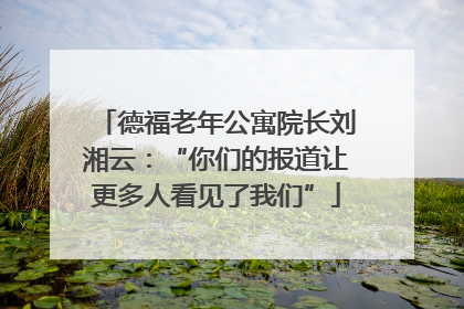 德福老年公寓院长刘湘云：“你们的报道让更多人看见了我们”