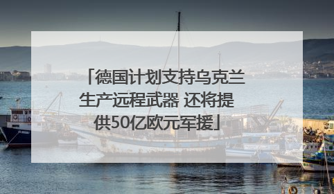 德国计划支持乌克兰生产远程武器 还将提供50亿欧元军援
