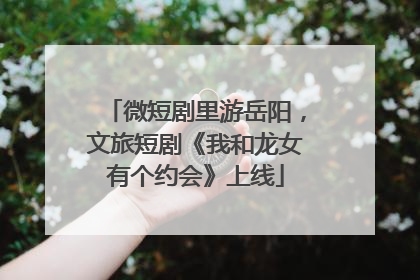微短剧里游岳阳，文旅短剧《我和龙女有个约会》上线