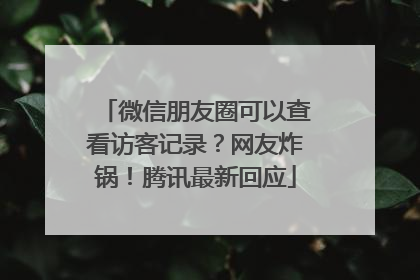 微信朋友圈可以查看访客记录？网友炸锅！腾讯最新回应