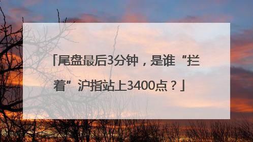 尾盘最后3分钟，是谁“拦着”沪指站上3400点？