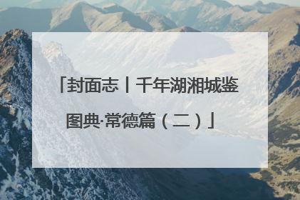 封面志丨千年湖湘城鉴图典·常德篇（二）
