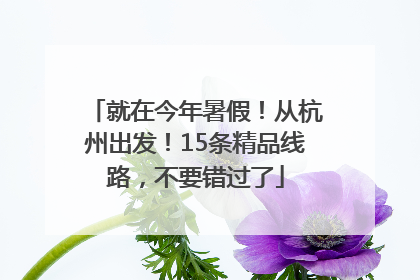 就在今年暑假！从杭州出发！15条精品线路，不要错过了