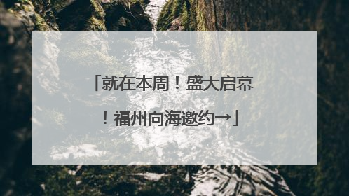 就在本周！盛大启幕！福州向海邀约→