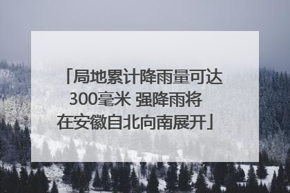 局地累计降雨量可达300毫米 强降雨将在安徽自北向南展开