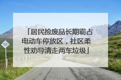 居民捡废品长期霸占电动车停放区，社区柔性劝导清走两车垃圾