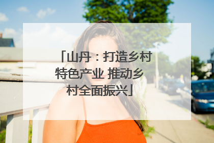 山丹：打造乡村特色产业 推动乡村全面振兴