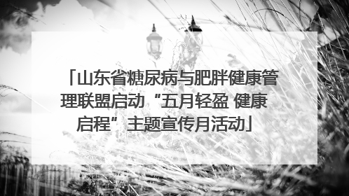 山东省糖尿病与肥胖健康管理联盟启动“五月轻盈 健康启程”主题宣传月活动