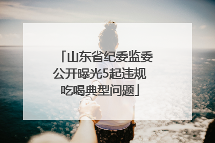 山东省纪委监委公开曝光5起违规吃喝典型问题
