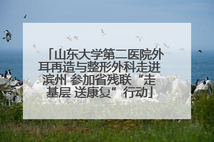 山东大学第二医院外耳再造与整形外科走进滨州 参加省残联“走基层 送康复”行动
