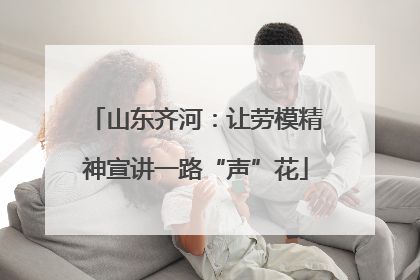 山东齐河：让劳模精神宣讲一路“声”花