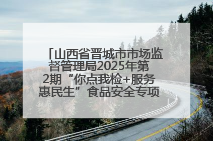 山西省晋城市市场监督管理局2025年第2期“你点我检+服务惠民生”食品安全专项监督抽检信息通告