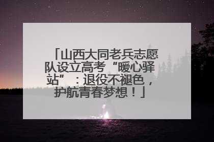 山西大同老兵志愿队设立高考“暖心驿站”：退役不褪色，护航青春梦想！