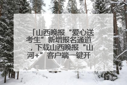 山西晚报“爱心送考生”新增报名通道，下载山西晚报“山河+”客户端一键开启高考爱心护航