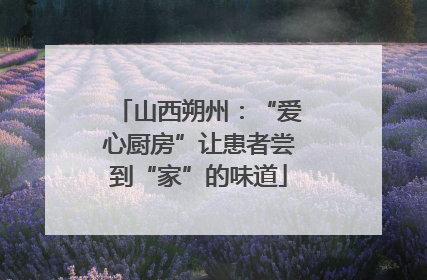 山西朔州：“爱心厨房”让患者尝到“家”的味道