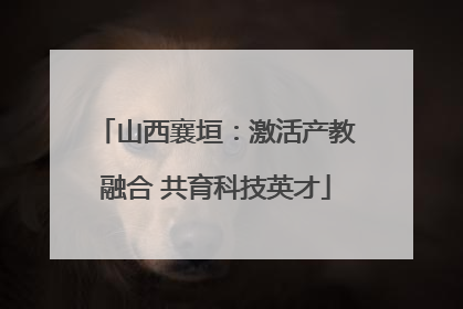 山西襄垣：激活产教融合 共育科技英才