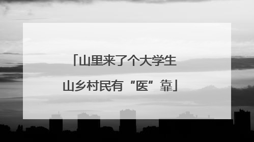 山里来了个大学生 山乡村民有“医”靠