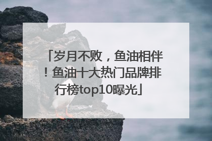 岁月不败，鱼油相伴！鱼油十大热门品牌排行榜top10曝光