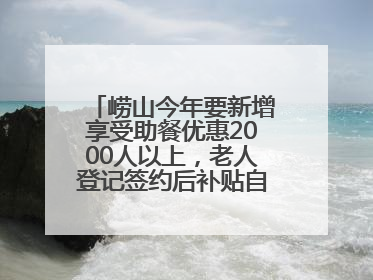 崂山今年要新增享受助餐优惠2000人以上，老人登记签约后补贴自动扣减
