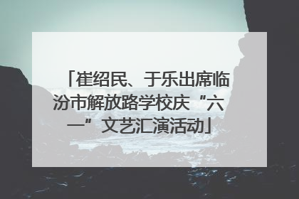 崔绍民、于乐出席临汾市解放路学校庆“六一”文艺汇演活动