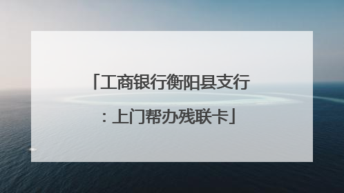工商银行衡阳县支行：上门帮办残联卡