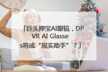 巨头押宝AI眼镜，DPVR AI Glasses将成“现实助手”？