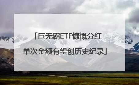 巨无霸ETF慷慨分红 单次金额有望创历史纪录