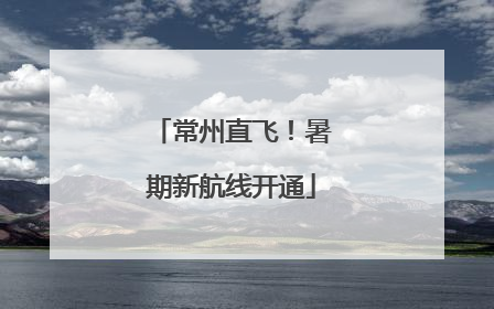 常州直飞！暑期新航线开通