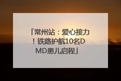 常州站：爱心接力！铁路护航10名DMD患儿启程