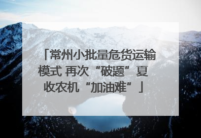 常州小批量危货运输模式 再次“破题”夏收农机“加油难”