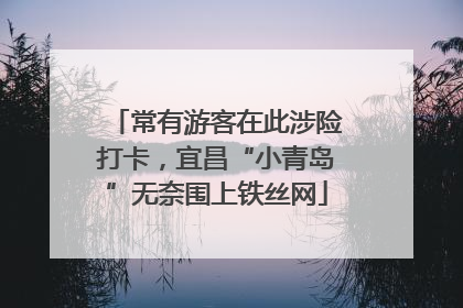 常有游客在此涉险打卡，宜昌“小青岛”无奈围上铁丝网