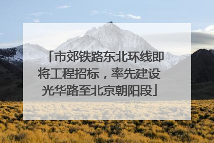 市郊铁路东北环线即将工程招标，率先建设光华路至北京朝阳段