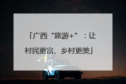 广西“旅游+”：让村民更富、乡村更美