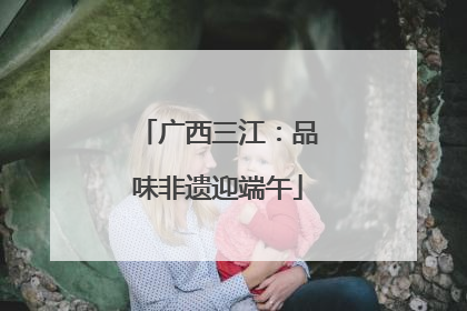 广西三江：品味非遗迎端午