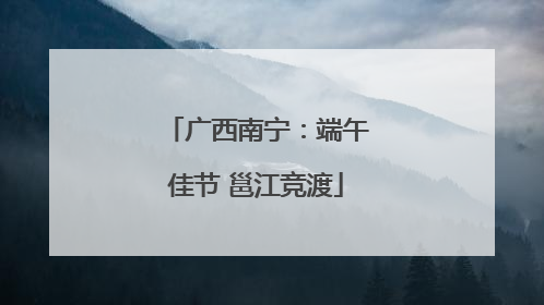 广西南宁：端午佳节 邕江竞渡
