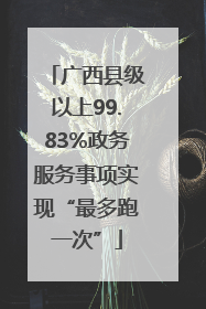 广西县级以上99.83%政务服务事项实现“最多跑一次”