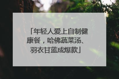 年轻人爱上自制健康餐，哈佛蔬菜汤、羽衣甘蓝成爆款