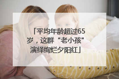 平均年龄超过65岁，这群“老小孩”演绎绚烂夕阳红