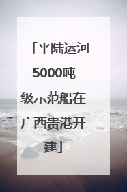 平陆运河5000吨级示范船在广西贵港开建