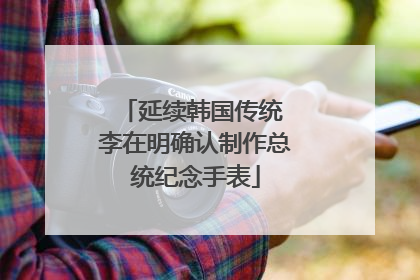延续韩国传统 李在明确认制作总统纪念手表