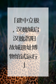 建中立极，汉魏城启 汉魏洛阳故城遗址博物馆试运行