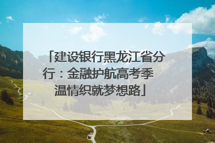 建设银行黑龙江省分行：金融护航高考季 温情织就梦想路